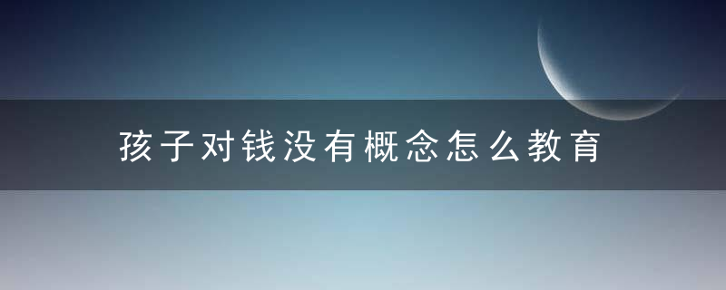 孩子对钱没有概念怎么教育 孩子对钱没有概念如何教育